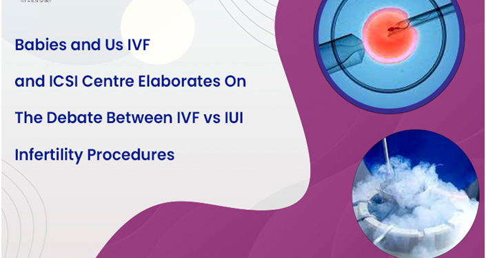 Babies and Us IVF and ICSI Centre elaborates on the debate between IVF vs IUI infertility procedures